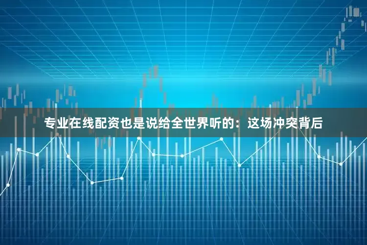 专业在线配资也是说给全世界听的：这场冲突背后