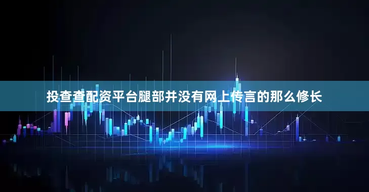 投查查配资平台腿部并没有网上传言的那么修长