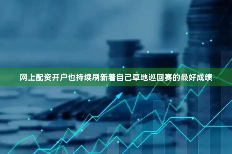 网上配资开户也持续刷新着自己草地巡回赛的最好成绩