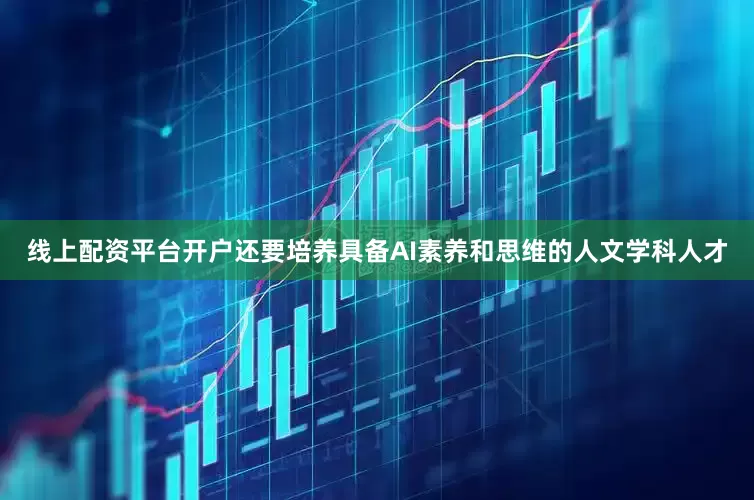 线上配资平台开户还要培养具备AI素养和思维的人文学科人才