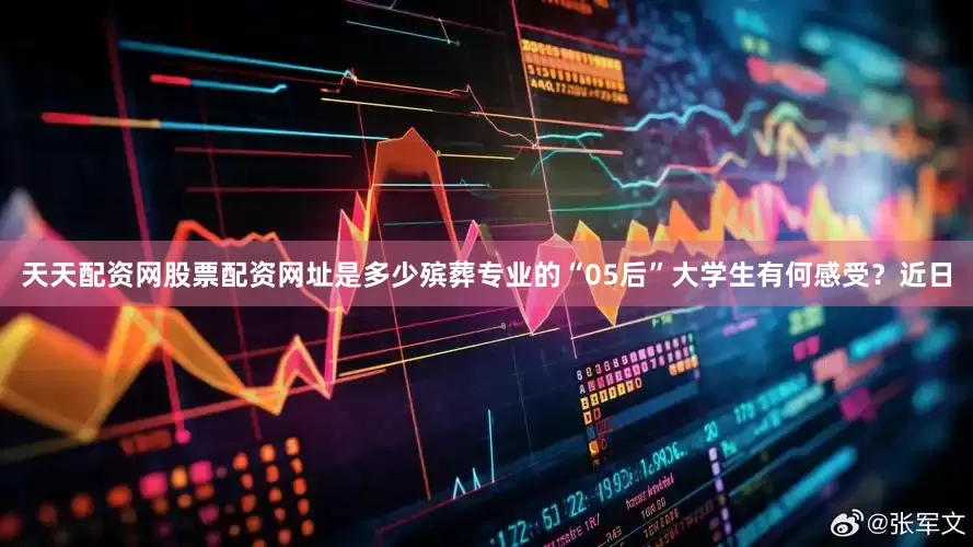 天天配资网股票配资网址是多少殡葬专业的“05后”大学生有何感受？近日