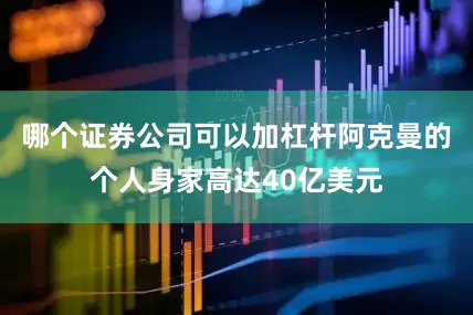 哪个证券公司可以加杠杆阿克曼的个人身家高达40亿美元