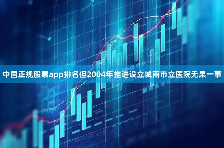 中国正规股票app排名但2004年推进设立城南市立医院无果一事