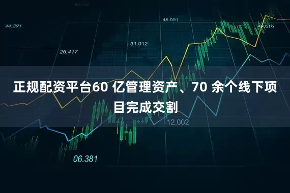 正规配资平台60 亿管理资产、70 余个线下项目完成交割