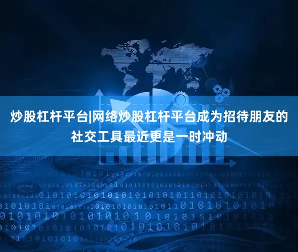 炒股杠杆平台|网络炒股杠杆平台成为招待朋友的社交工具最近更是一时冲动