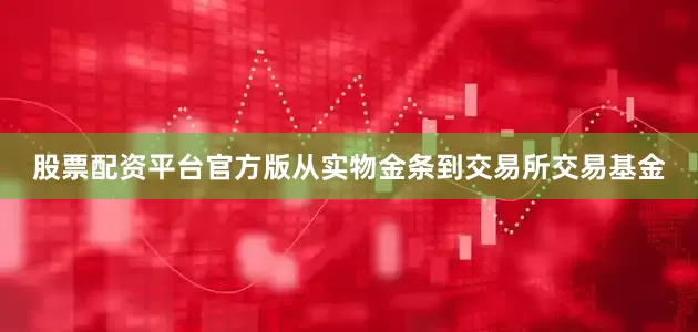 股票配资平台官方版从实物金条到交易所交易基金