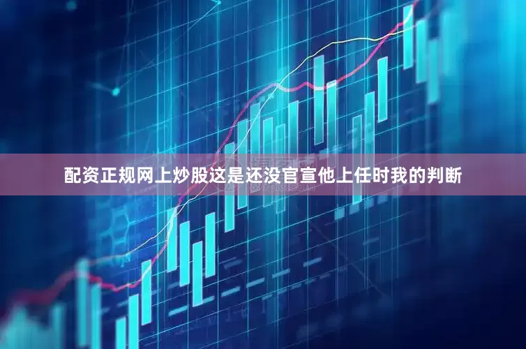 配资正规网上炒股这是还没官宣他上任时我的判断