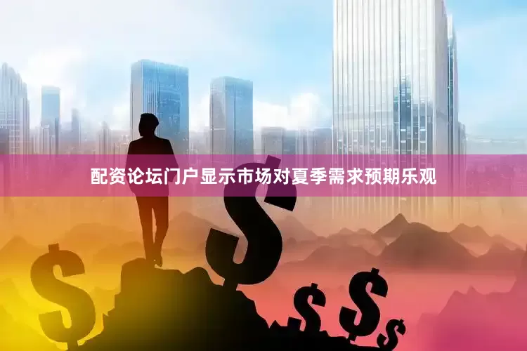 配资论坛门户显示市场对夏季需求预期乐观