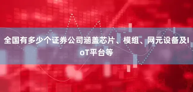 全国有多少个证券公司涵盖芯片、模组、网元设备及IoT平台等