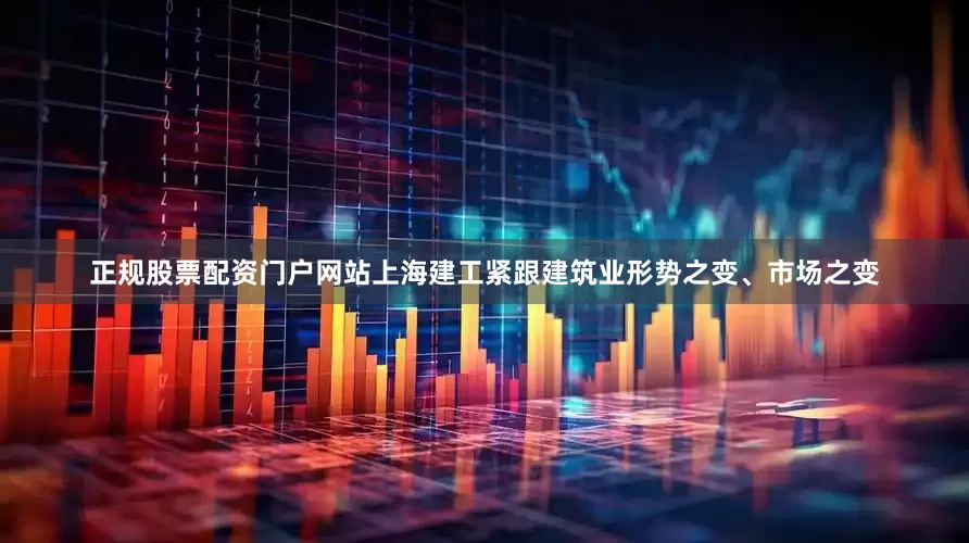 正规股票配资门户网站上海建工紧跟建筑业形势之变、市场之变