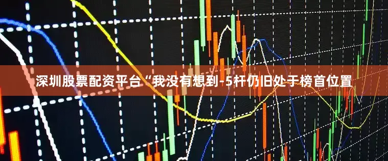 深圳股票配资平台　　“我没有想到-5杆仍旧处于榜首位置