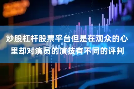 炒股杠杆股票平台但是在观众的心里却对演员的演技有不同的评判