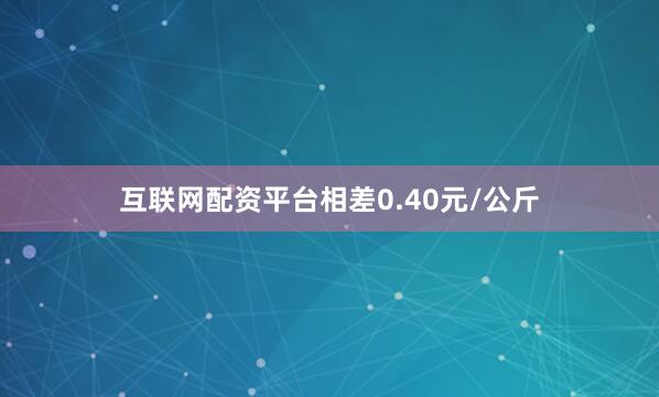 互联网配资平台相差0.40元/公斤