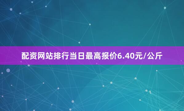 配资网站排行当日最高报价6.40元/公斤