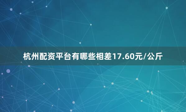 杭州配资平台有哪些相差17.60元/公斤