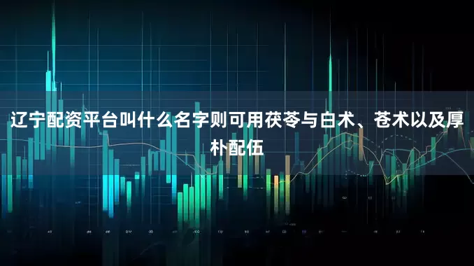 辽宁配资平台叫什么名字则可用茯苓与白术、苍术以及厚朴配伍