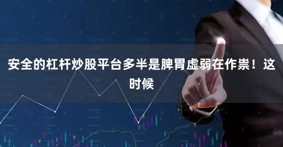 安全的杠杆炒股平台多半是脾胃虚弱在作祟！这时候