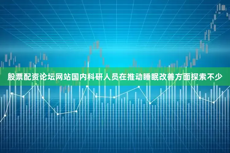 股票配资论坛网站国内科研人员在推动睡眠改善方面探索不少