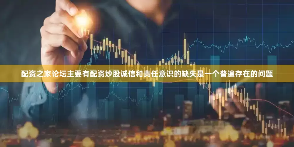 配资之家论坛主要有配资炒股诚信和责任意识的缺失是一个普遍存在的问题
