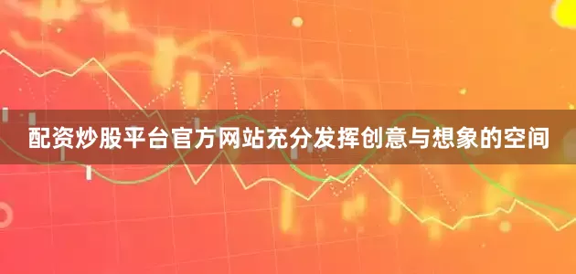 配资炒股平台官方网站充分发挥创意与想象的空间