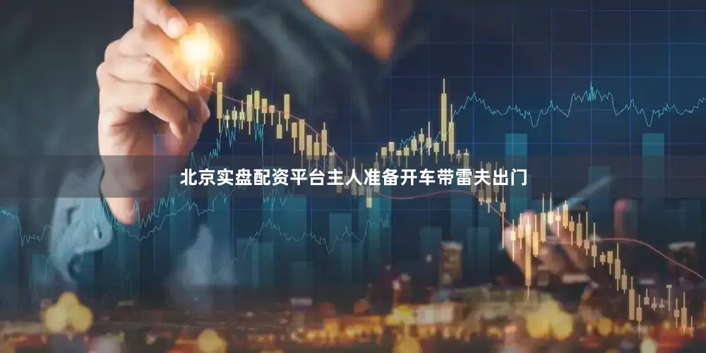 北京实盘配资平台主人准备开车带雷夫出门