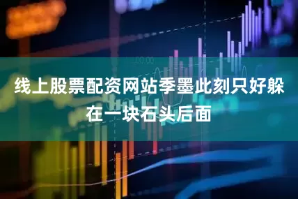 线上股票配资网站季墨此刻只好躲在一块石头后面