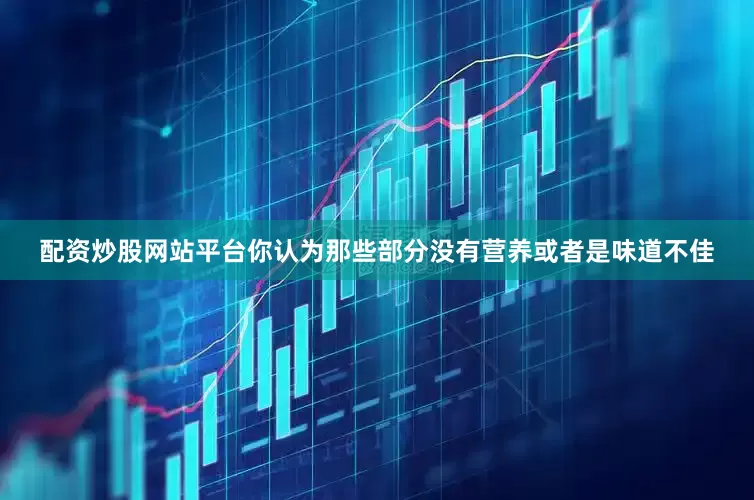 配资炒股网站平台你认为那些部分没有营养或者是味道不佳