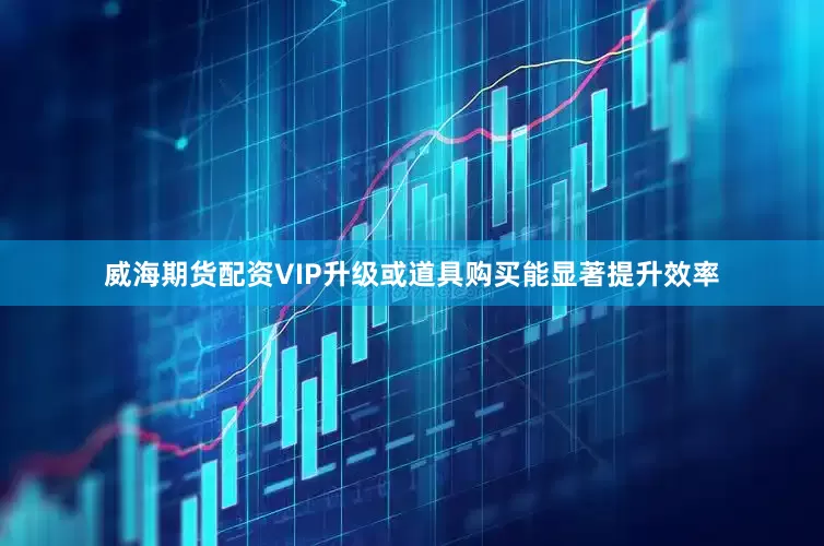 威海期货配资VIP升级或道具购买能显著提升效率