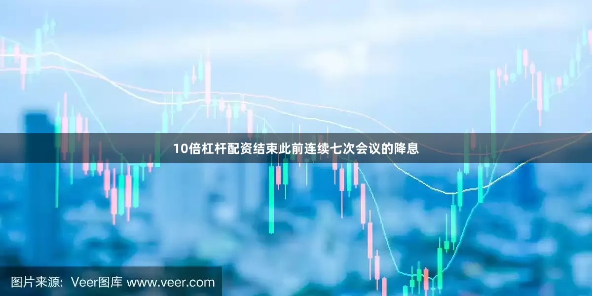 10倍杠杆配资结束此前连续七次会议的降息