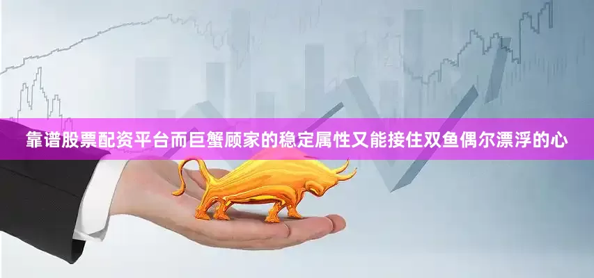 靠谱股票配资平台而巨蟹顾家的稳定属性又能接住双鱼偶尔漂浮的心