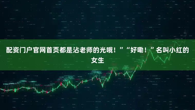 配资门户官网首页都是沾老师的光哦！”“好嘞！”名叫小红的女生