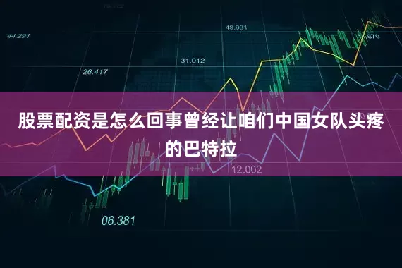 股票配资是怎么回事曾经让咱们中国女队头疼的巴特拉