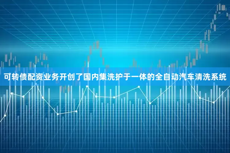 可转债配资业务开创了国内集洗护于一体的全自动汽车清洗系统