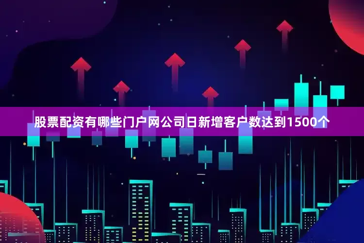 股票配资有哪些门户网公司日新增客户数达到1500个