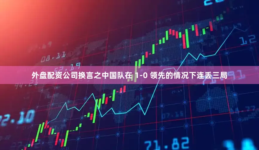 外盘配资公司换言之中国队在 1-0 领先的情况下连丢三局