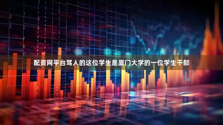 配资网平台骂人的这位学生是厦门大学的一位学生干部