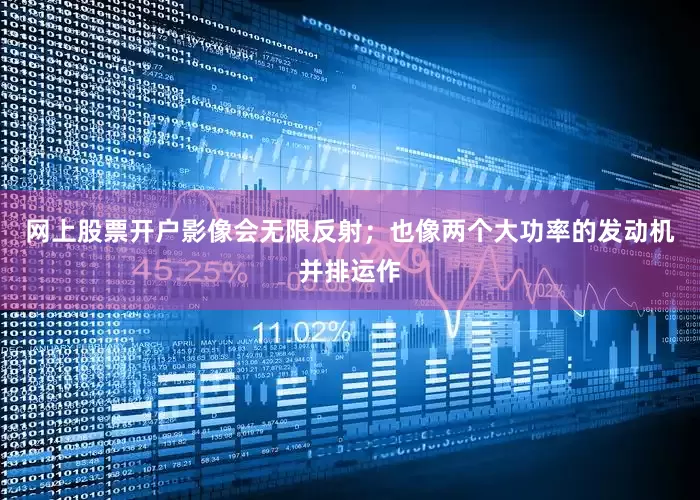 网上股票开户影像会无限反射；也像两个大功率的发动机并排运作