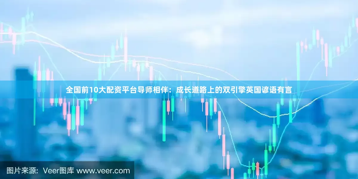 全国前10大配资平台导师相伴：成长道路上的双引擎英国谚语有言