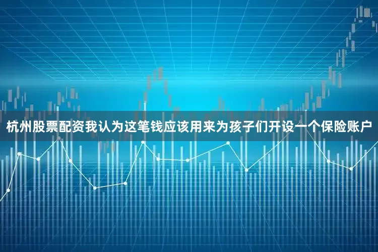 杭州股票配资我认为这笔钱应该用来为孩子们开设一个保险账户