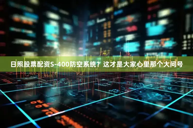 日照股票配资S-400防空系统？这才是大家心里那个大问号