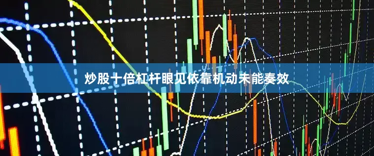炒股十倍杠杆眼见依靠机动未能奏效