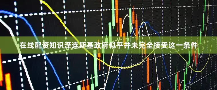 在线配资知识泽连斯基政府似乎并未完全接受这一条件