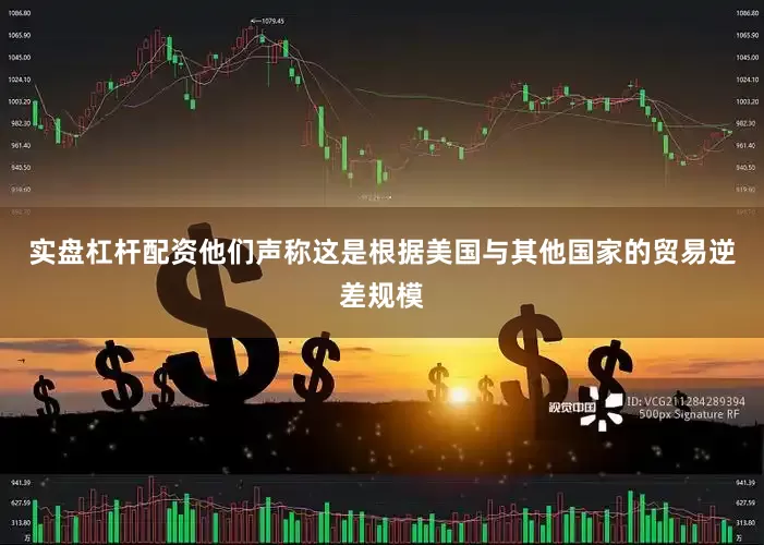 实盘杠杆配资他们声称这是根据美国与其他国家的贸易逆差规模