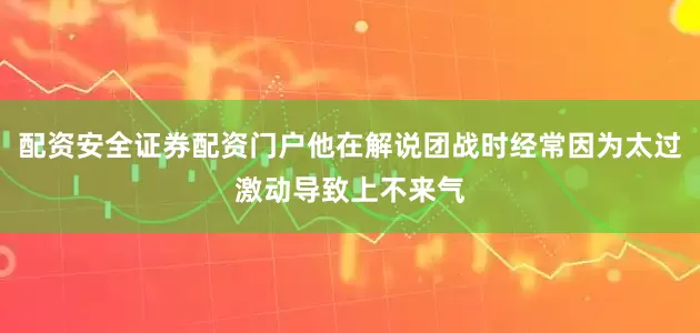 配资安全证券配资门户他在解说团战时经常因为太过激动导致上不来气