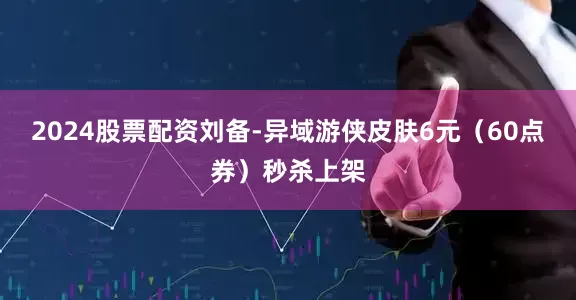 2024股票配资刘备-异域游侠皮肤6元（60点券）秒杀上架