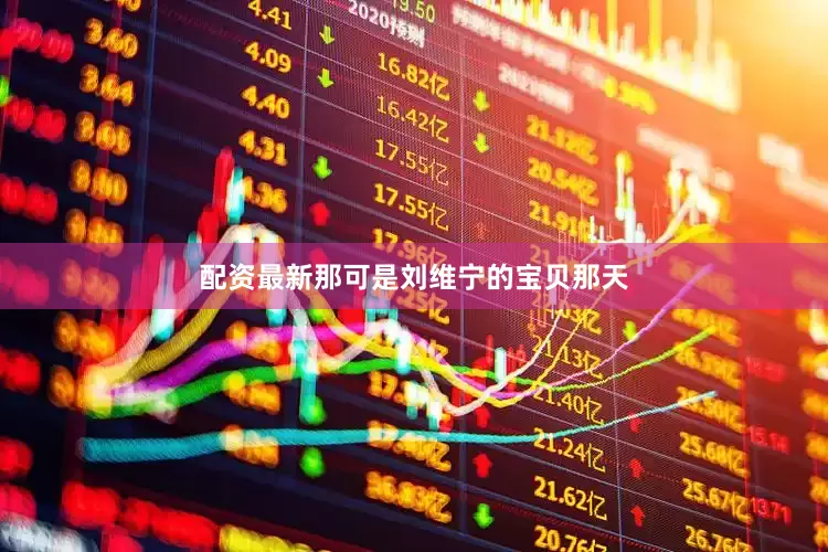 配资最新那可是刘维宁的宝贝那天