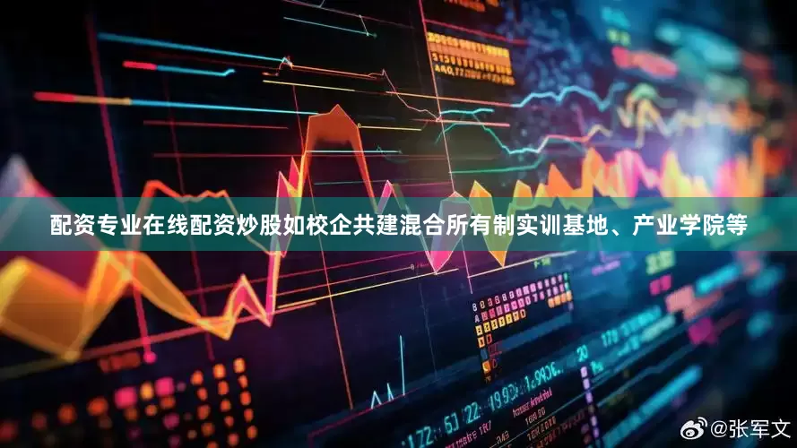 配资专业在线配资炒股如校企共建混合所有制实训基地、产业学院等