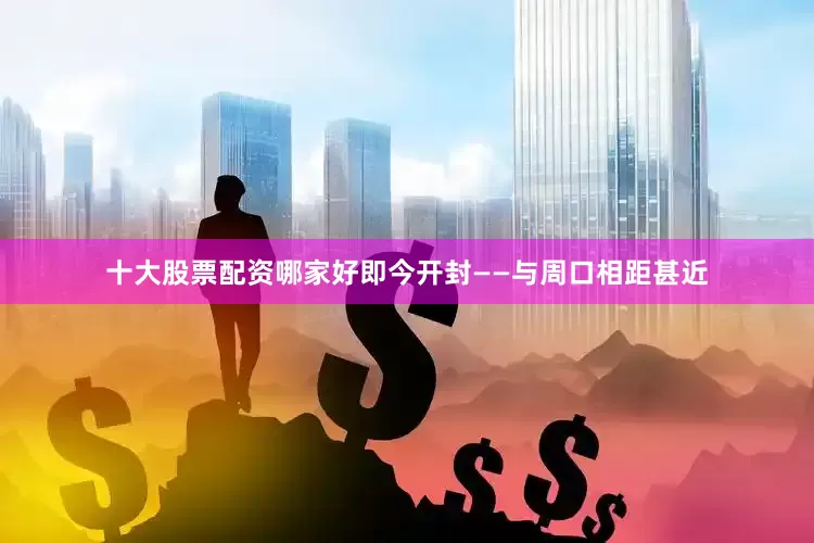 十大股票配资哪家好即今开封——与周口相距甚近