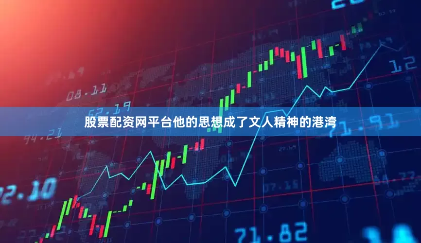 股票配资网平台他的思想成了文人精神的港湾