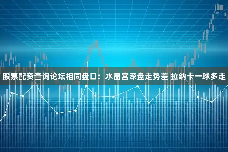 股票配资查询论坛相同盘口：水晶宫深盘走势差 拉纳卡一球多走